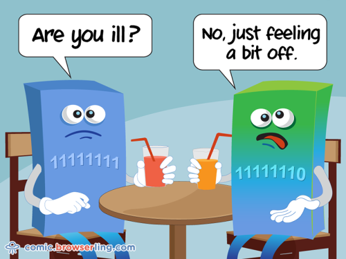 Two bytes meet. The first byte asks, "Are you ill?" The second byte replies, "No, just feeling a bit off."

For more funny computer jokes visit our comic at https://comic.browserling.com. We're adding new programming jokes every week. We're true geeks at heart.